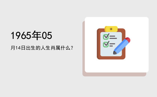1965年05月14日出生的人生肖属什么?