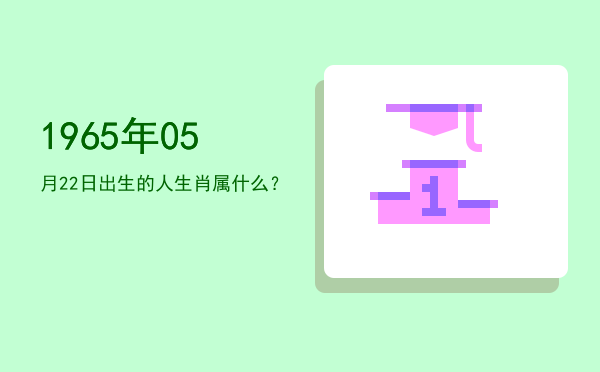 1965年05月22日出生的人生肖属什么?