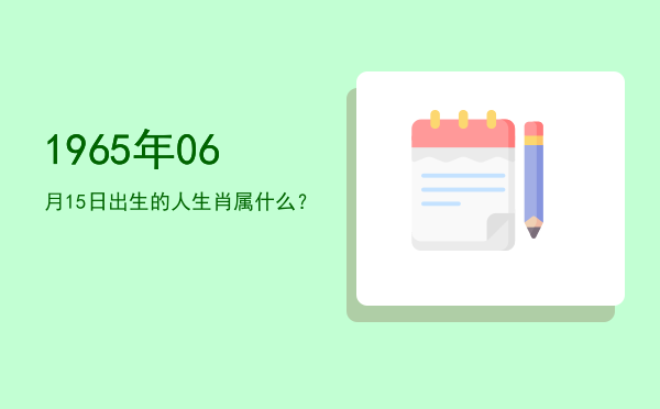 1965年06月15日出生的人生肖属什么?
