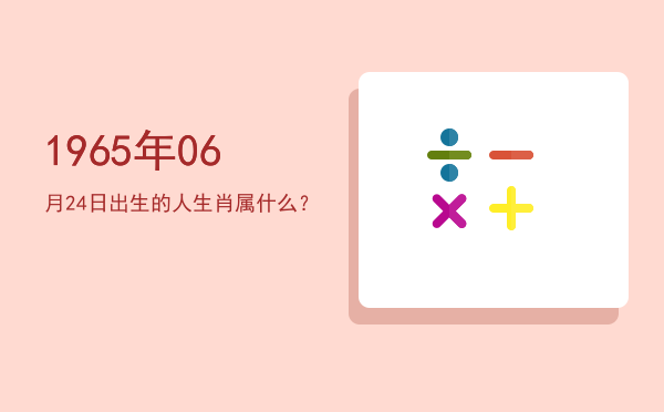 1965年06月24日出生的人生肖属什么?