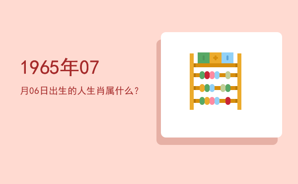 1965年07月06日出生的人生肖属什么?