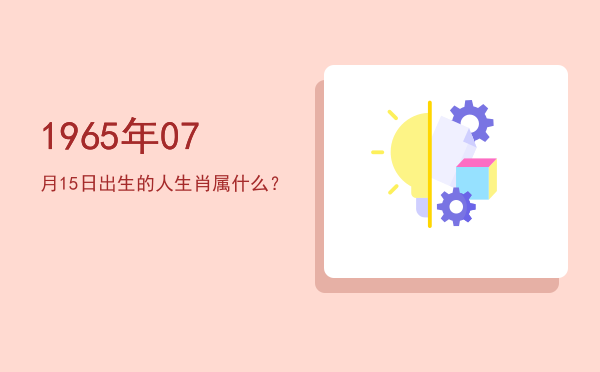 1965年07月15日出生的人生肖属什么?