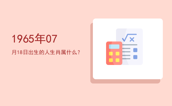 1965年07月18日出生的人生肖属什么?