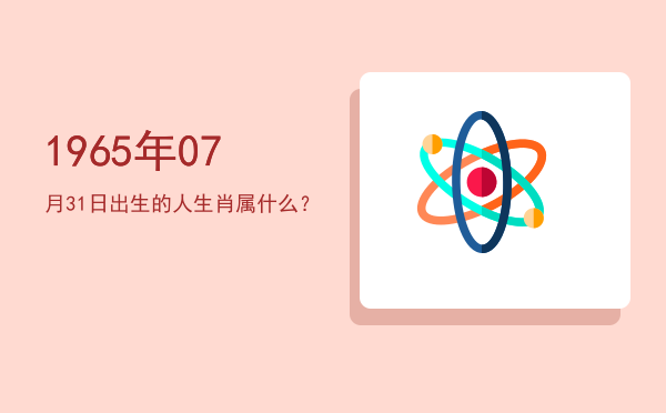 1965年07月31日出生的人生肖属什么?