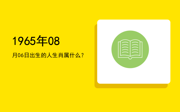 1965年08月06日出生的人生肖属什么?