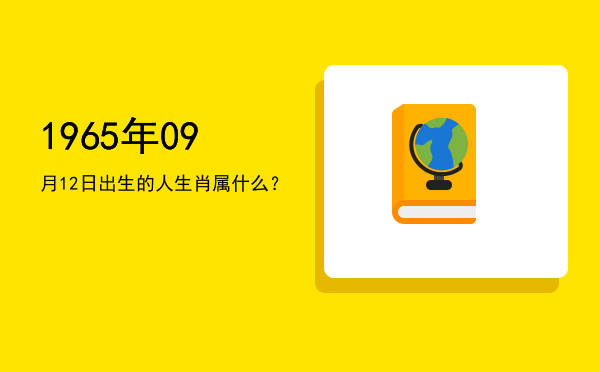 1965年09月12日出生的人生肖属什么?