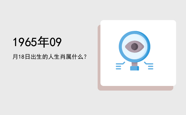 1965年09月18日出生的人生肖属什么?