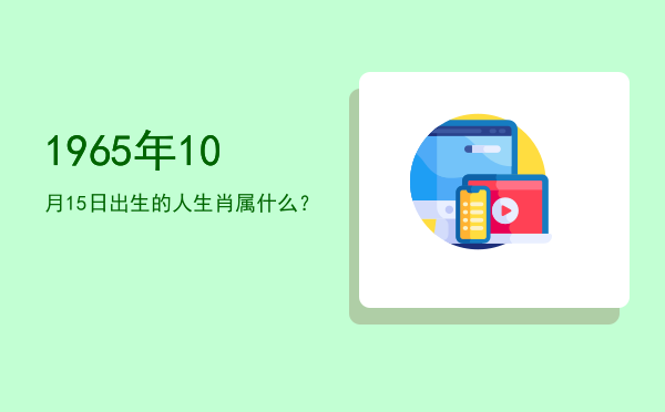 1965年10月15日出生的人生肖属什么?
