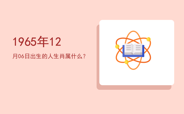 1965年12月06日出生的人生肖属什么?