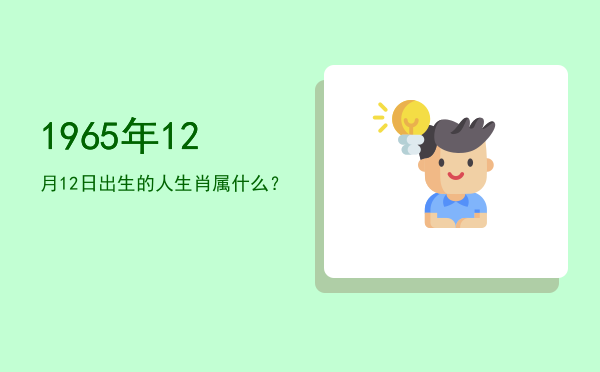 1965年12月12日出生的人生肖属什么?