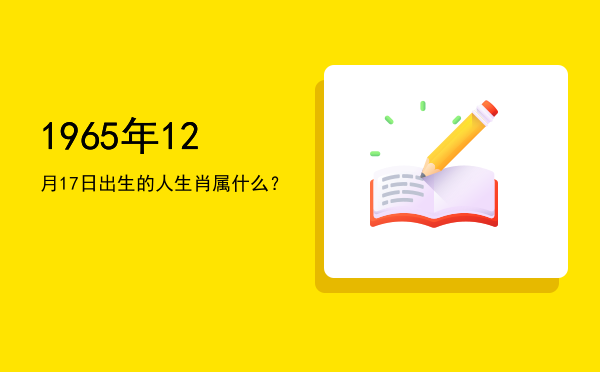 1965年12月17日出生的人生肖属什么?