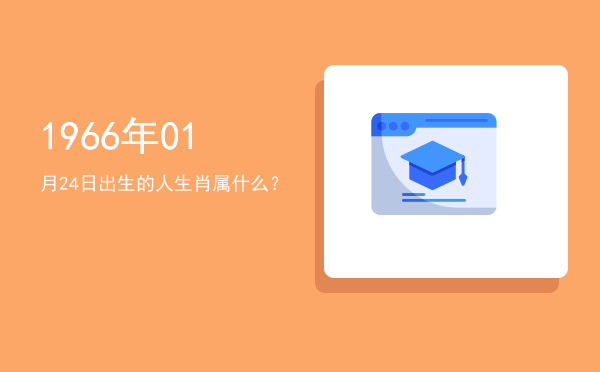 1966年01月24日出生的人生肖属什么?
