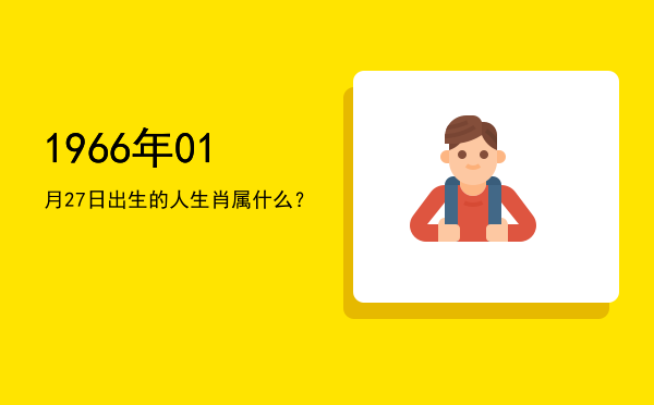 1966年01月27日出生的人生肖属什么?