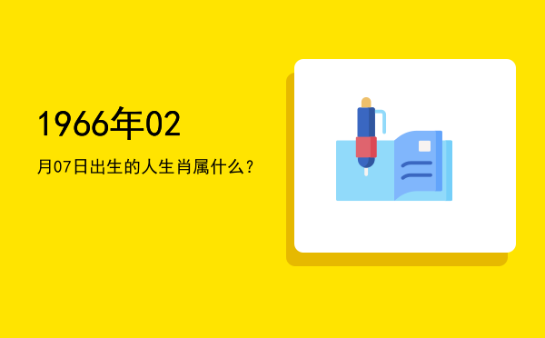 1966年02月07日出生的人生肖属什么?