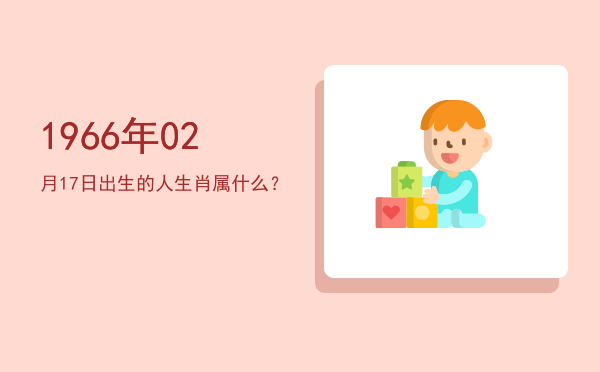 1966年02月17日出生的人生肖属什么?
