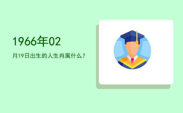1966年02月19日出生的人生肖属什么?
