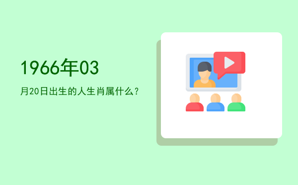 1966年03月20日出生的人生肖属什么?