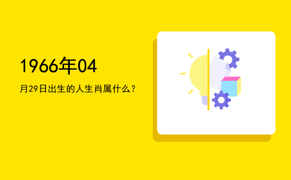 1966年04月29日出生的人生肖属什么?