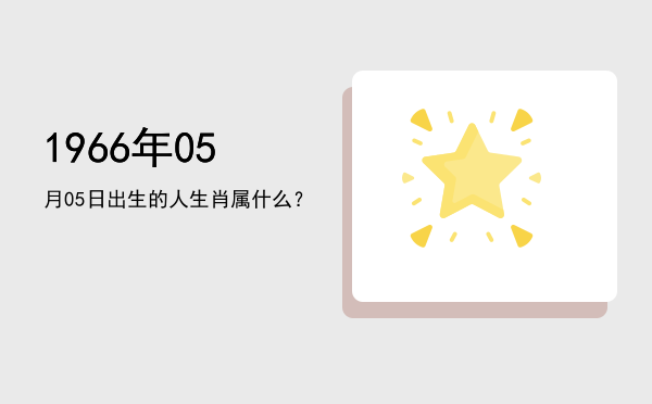 1966年05月05日出生的人生肖属什么?