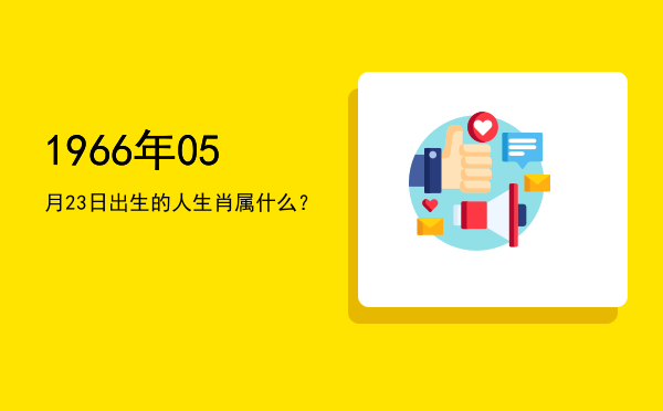 1966年05月23日出生的人生肖属什么?