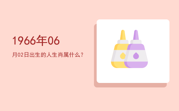 1966年06月02日出生的人生肖属什么?