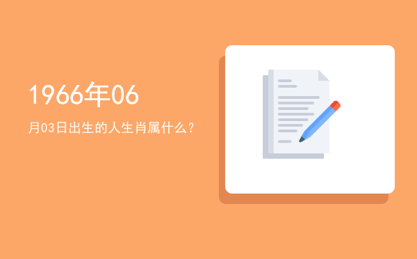 1966年06月03日出生的人生肖属什么?