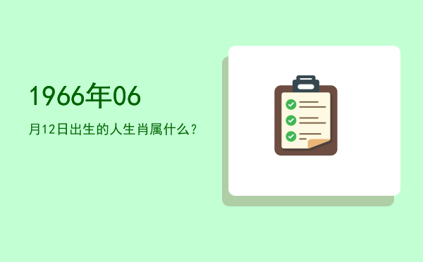 1966年06月12日出生的人生肖属什么?