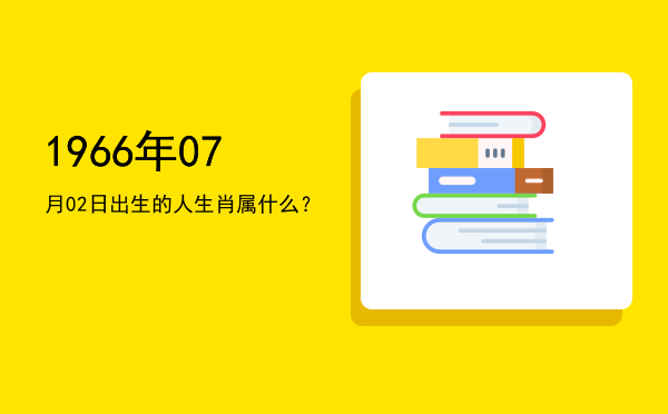 1966年07月02日出生的人生肖属什么?