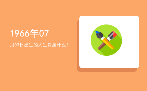 1966年07月03日出生的人生肖属什么?