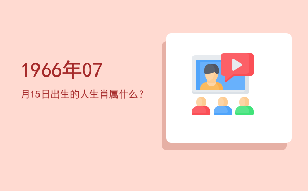 1966年07月15日出生的人生肖属什么?