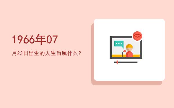 1966年07月23日出生的人生肖属什么?