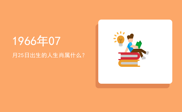 1966年07月25日出生的人生肖属什么?