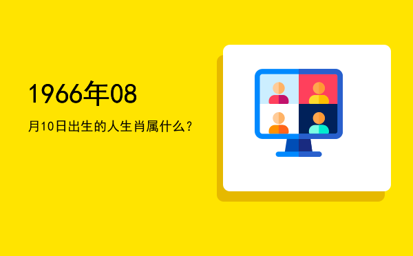 1966年08月10日出生的人生肖属什么?