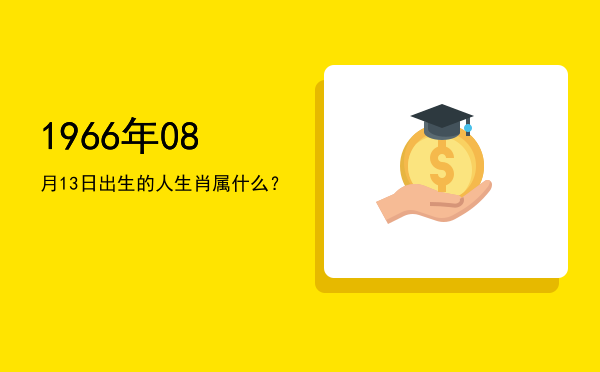 1966年08月13日出生的人生肖属什么?