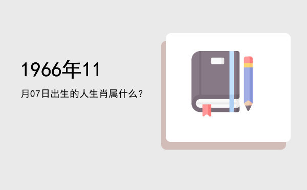 1966年11月07日出生的人生肖属什么?