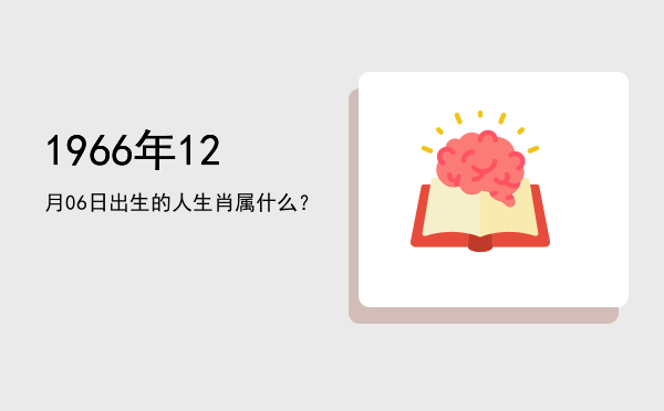 1966年12月06日出生的人生肖属什么?