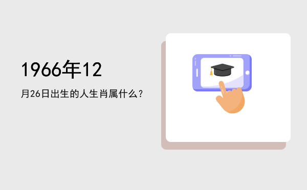 1966年12月26日出生的人生肖属什么?