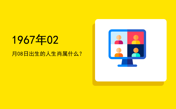 1967年02月08日出生的人生肖属什么?