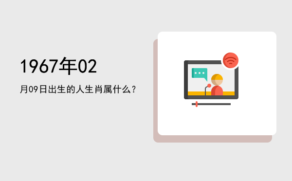 1967年02月09日出生的人生肖属什么?