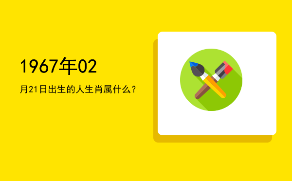 1967年02月21日出生的人生肖属什么?