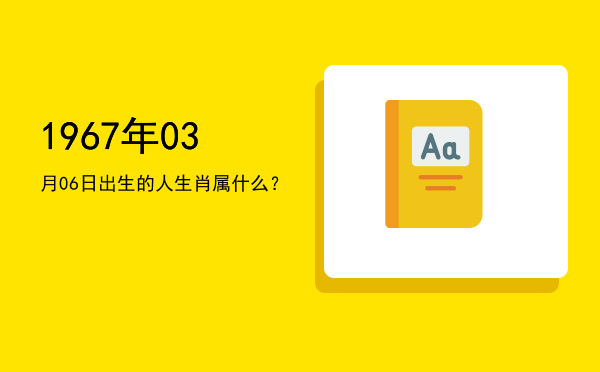1967年03月06日出生的人生肖属什么?