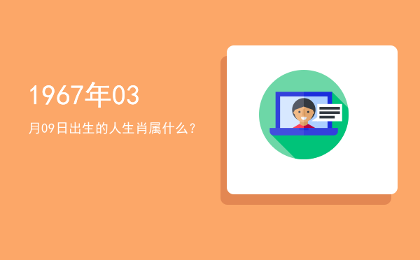1967年03月09日出生的人生肖属什么?
