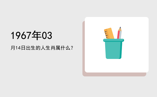 1967年03月14日出生的人生肖属什么?
