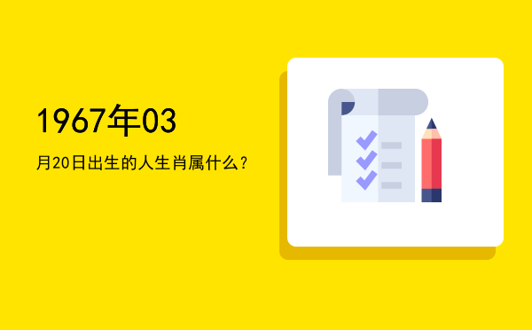 1967年03月20日出生的人生肖属什么?