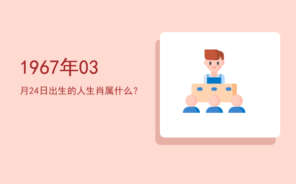 1967年03月24日出生的人生肖属什么?