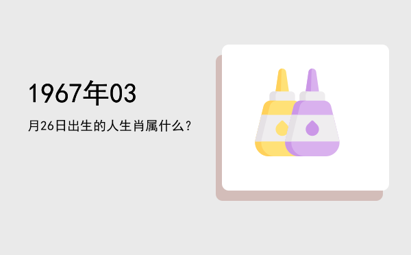 1967年03月26日出生的人生肖属什么?
