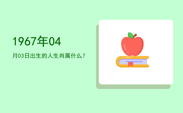 1967年04月03日出生的人生肖属什么?