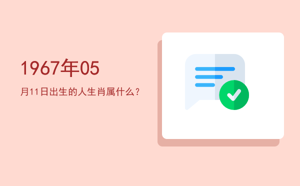 1967年05月11日出生的人生肖属什么?