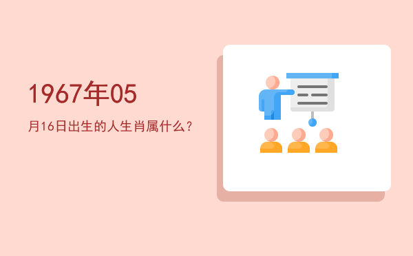 1967年05月16日出生的人生肖属什么?