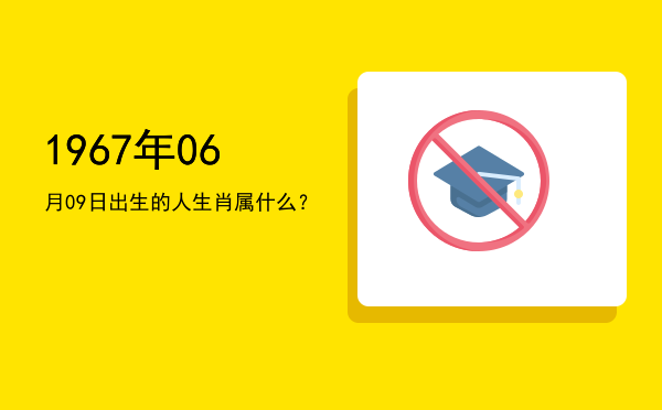 1967年06月09日出生的人生肖属什么?